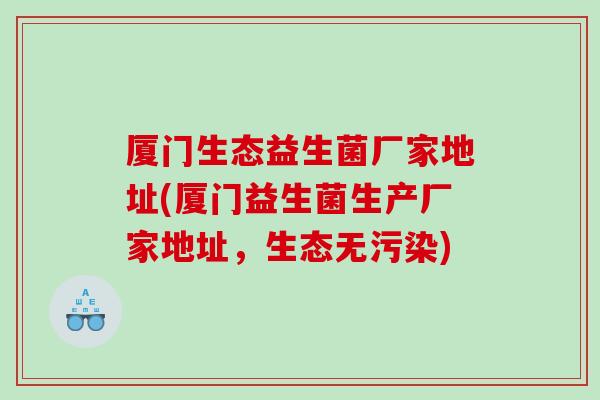 厦门生态益生菌厂家地址(厦门益生菌生产厂家地址,生态无污染) 厦门生态益生菌厂家地址(厦门益生菌生产厂家地址,生态无污染)