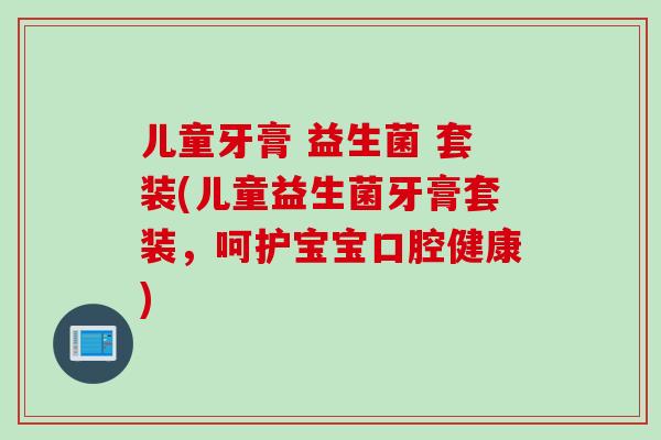 儿童牙膏 益生菌 套装(儿童益生菌牙膏套装，呵护宝宝口腔健康)