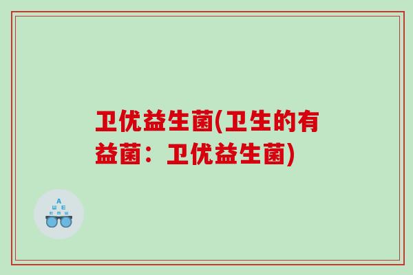 卫优益生菌(卫生的有益菌：卫优益生菌)