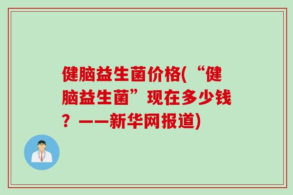 健脑益生菌价格(“健脑益生菌”现在多少钱?——新华网报道) 健脑益生菌价格(“健脑益生菌”现在多少钱?——新华网报道)