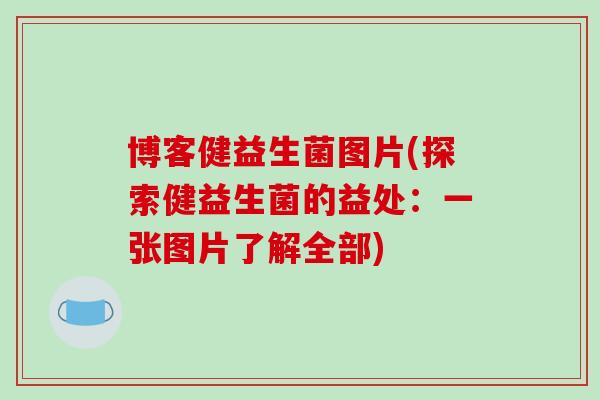博客健益生菌图片(探索健益生菌的益处:一张图片了解全部) 博客健益生菌图片(探索健益生菌的益处:一张图片了解全部)