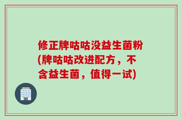 修正牌咕咕没益生菌粉(牌咕咕改进配方,不含益生菌,值得一试) 修正牌咕咕没益生菌粉(牌咕咕改进配方,不含益生菌,值得一试)