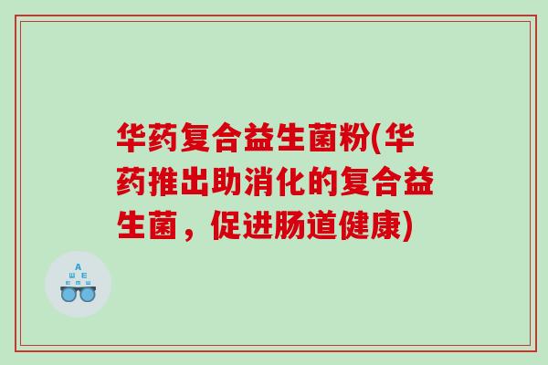 华药复合益生菌粉(华药推出助消化的复合益生菌，促进肠道健康)