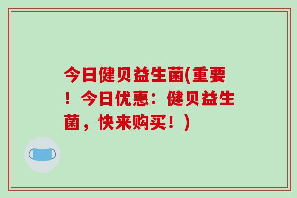 今日健贝益生菌(重要！今日优惠：健贝益生菌，快来购买！)