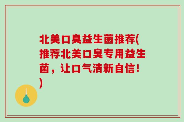 北美益生菌推荐(推荐北美专用益生菌,让口气清新自信!) 北美益生菌推荐(推荐北美专用益生菌,让口气清新自信!)