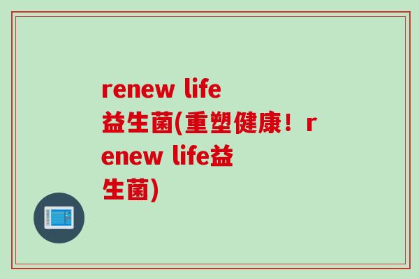 renew life益生菌(重塑健康！renew life益生菌)