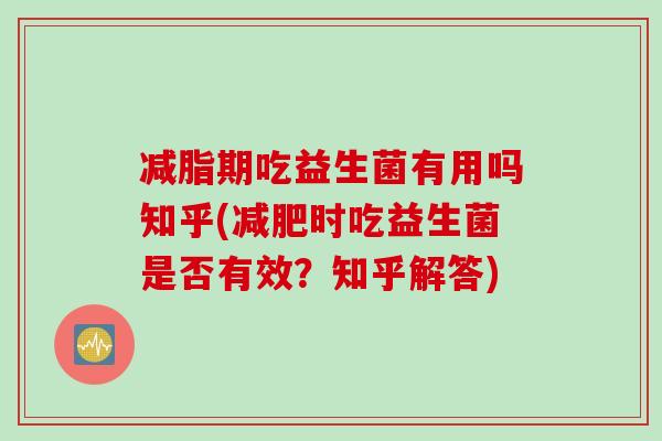 减脂期吃益生菌有用吗知乎(时吃益生菌是否有效？知乎解答)
