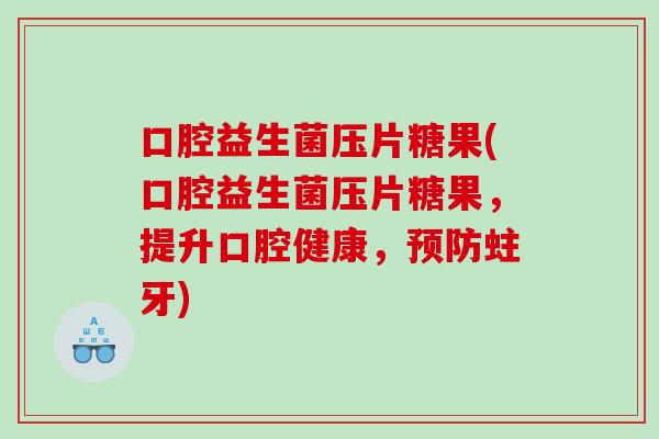 口腔益生菌压片糖果(口腔益生菌压片糖果，提升口腔健康，蛀牙)