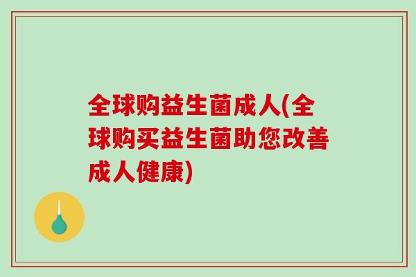 全球购益生菌成人(全球购买益生菌助您改善成人健康) 全球购益生菌成人(全球购买益生菌助您改善成人健康)