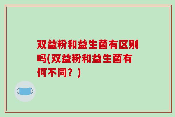 双益粉和益生菌有区别吗(双益粉和益生菌有何不同？)