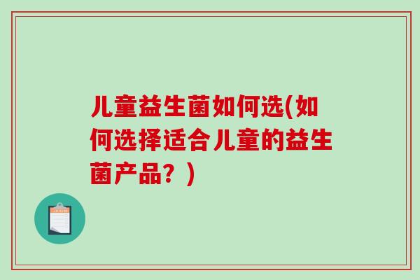 儿童益生菌如何选(如何选择适合儿童的益生菌产品？)