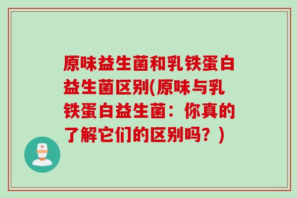 原味益生菌和乳铁蛋白益生菌区别(原味与乳铁蛋白益生菌：你真的了解它们的区别吗？)