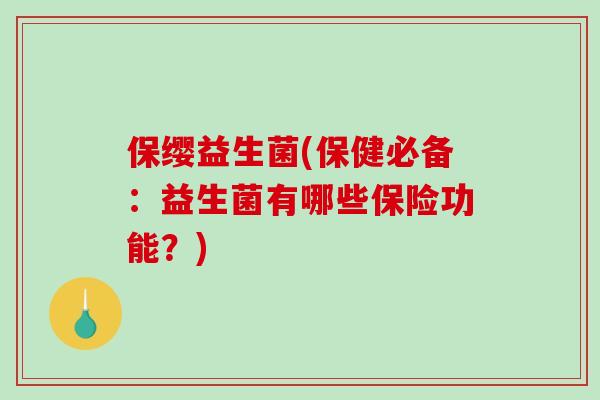 保缨益生菌(保健必备:益生菌有哪些保险功能?) 保缨益生菌(保健必备:益生菌有哪些保险功能?)
