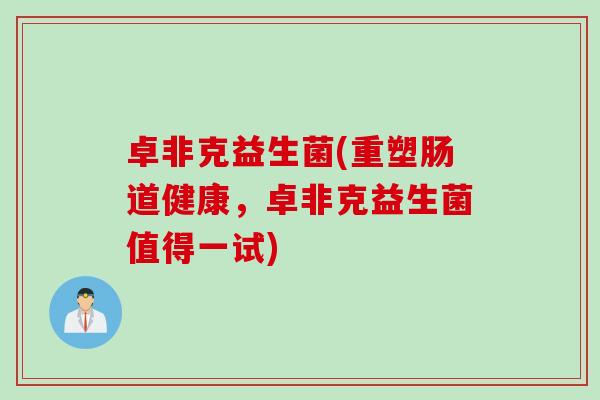 卓非克益生菌(重塑肠道健康，卓非克益生菌值得一试)