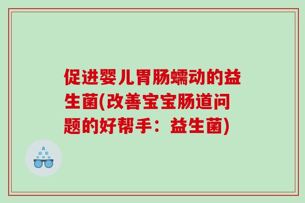 促进婴儿胃肠蠕动的益生菌(改善宝宝肠道问题的好帮手：益生菌)
