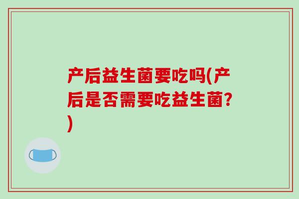 产后益生菌要吃吗(产后是否需要吃益生菌？)