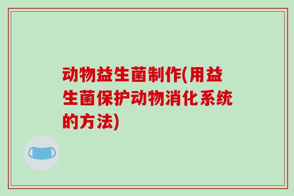 动物益生菌制作(用益生菌保护动物消化系统的方法)