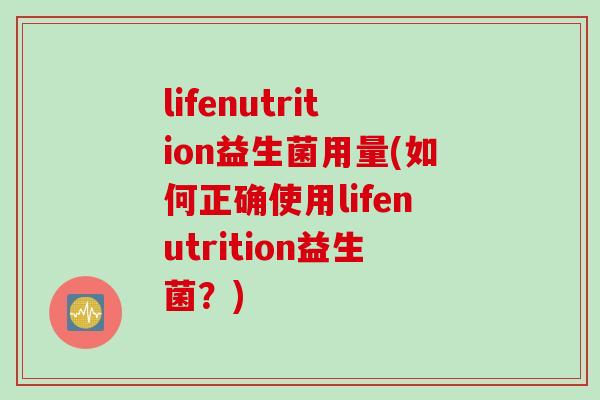 lifenutrition益生菌用量(如何正确使用lifenutrition益生菌？)