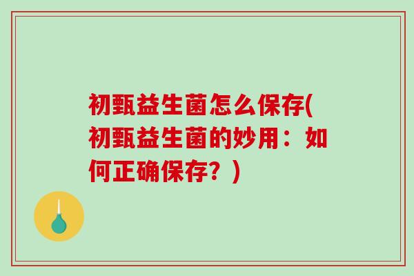初甄益生菌怎么保存(初甄益生菌的妙用：如何正确保存？)