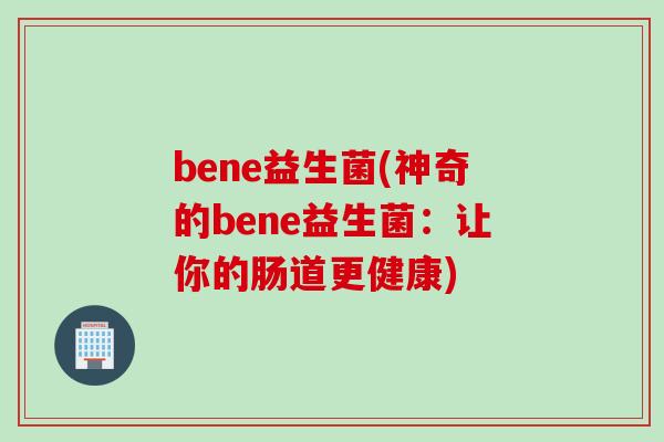 bene益生菌(神奇的bene益生菌：让你的肠道更健康)
