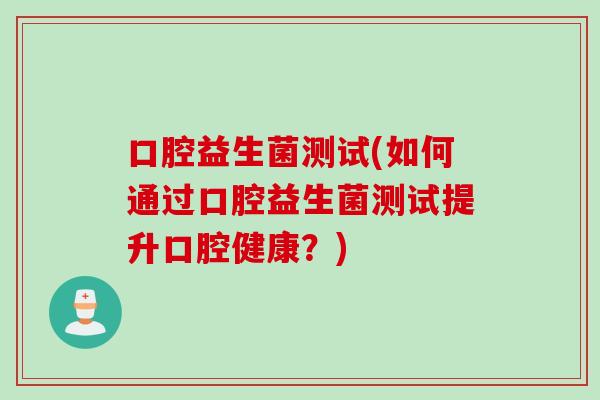 口腔益生菌测试(如何通过口腔益生菌测试提升口腔健康?) 口腔益生菌测试(如何通过口腔益生菌测试提升口腔健康?)