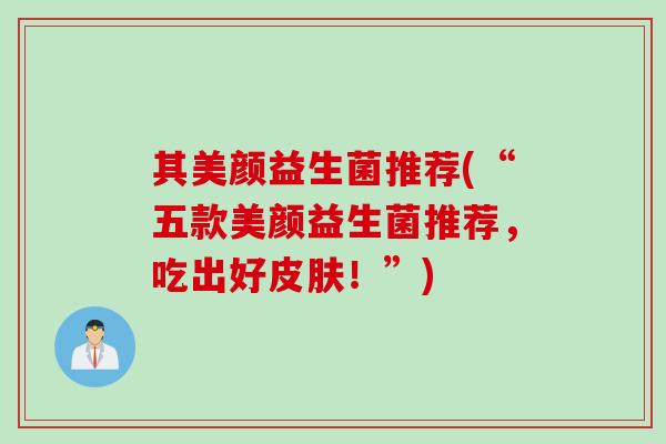 其美颜益生菌推荐(“五款美颜益生菌推荐,吃出好!”) 其美颜益生菌推荐(“五款美颜益生菌推荐,吃出好!”)