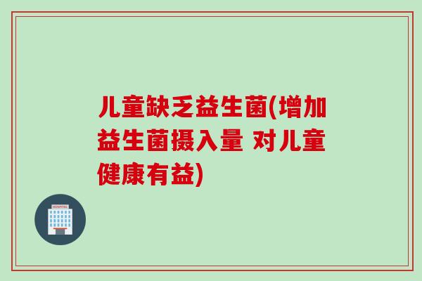 儿童缺乏益生菌(增加益生菌摄入量 对儿童健康有益) 儿童缺乏益生菌(增加益生菌摄入量 对儿童健康有益)