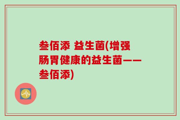 叁佰添 益生菌(增强肠胃健康的益生菌——叁佰添) 叁佰添 益生菌(增强肠胃健康的益生菌——叁佰添)