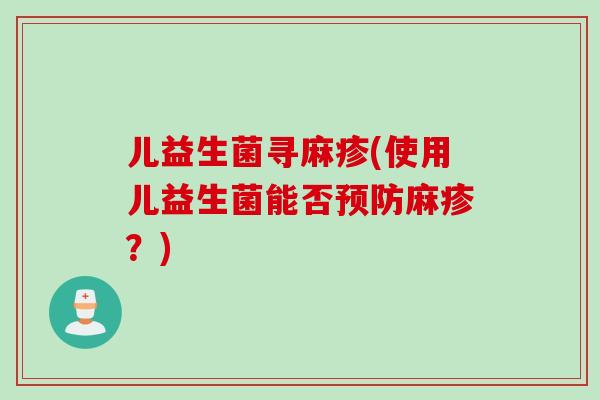 儿益生菌寻麻疹(使用儿益生菌能否预防麻疹？)