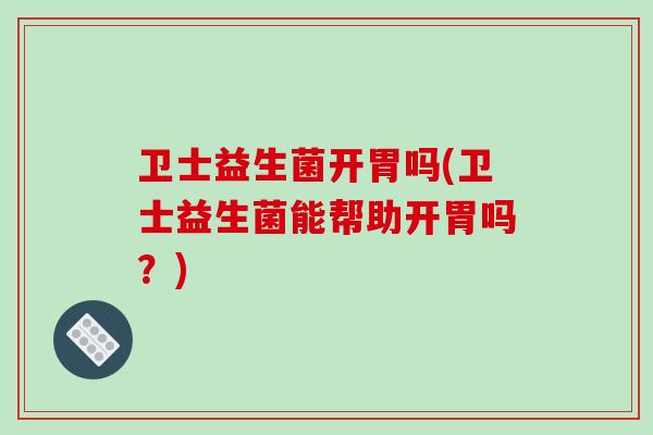 卫士益生菌开胃吗(卫士益生菌能帮助开胃吗?) 卫士益生菌开胃吗(卫士益生菌能帮助开胃吗?)