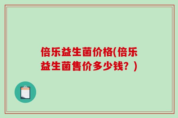 倍乐益生菌价格(倍乐益生菌售价多少钱？)