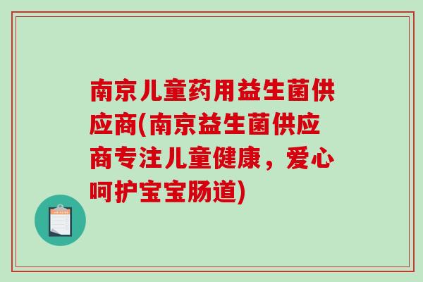 南京儿童药用益生菌供应商(南京益生菌供应商专注儿童健康,爱心呵护宝宝肠道) 南京儿童药用益生菌供应商(南京益生菌供应商专注儿童健康,爱心呵护宝宝肠道)