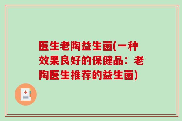 医生老陶益生菌(一种效果良好的保健品:老陶医生推荐的益生菌) 医生老陶益生菌(一种效果良好的保健品:老陶医生推荐的益生菌)