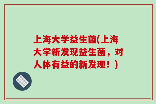 上海大学益生菌(上海大学新发现益生菌,对人体有益的新发现!) 上海大学益生菌(上海大学新发现益生菌,对人体有益的新发现!)