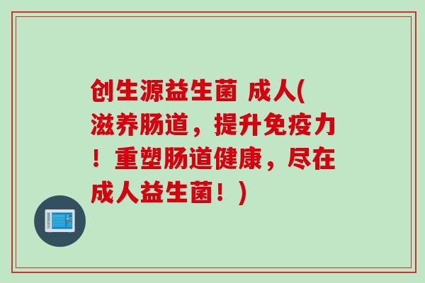创生源益生菌 成人(滋养肠道，提升力！重塑肠道健康，尽在成人益生菌！)