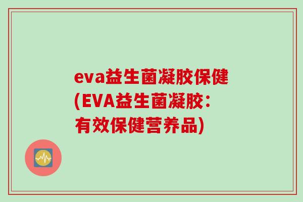 eva益生菌凝胶保健(EVA益生菌凝胶:有效保健营养品) eva益生菌凝胶保健(EVA益生菌凝胶:有效保健营养品)