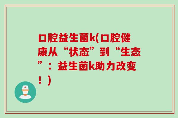 口腔益生菌k(口腔健康从“状态”到“生态”:益生菌k助力改变!) 口腔益生菌k(口腔健康从“状态”到“生态”:益生菌k助力改变!)