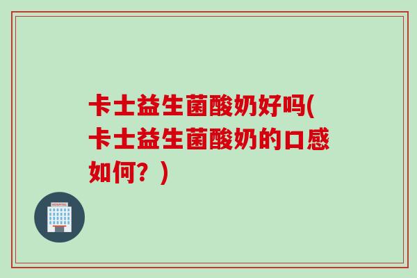 卡士益生菌酸奶好吗(卡士益生菌酸奶的口感如何?) 卡士益生菌酸奶好吗(卡士益生菌酸奶的口感如何?)