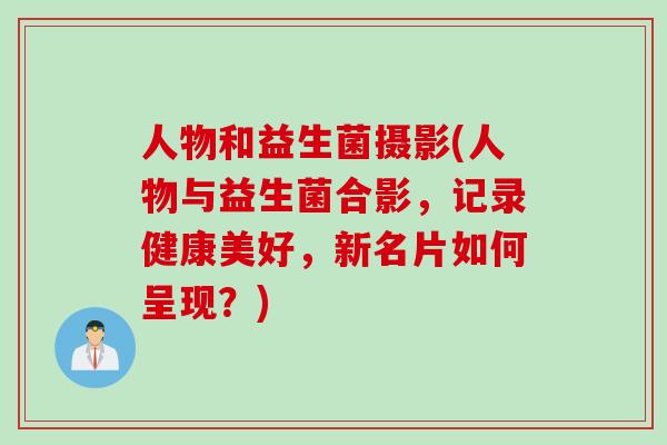 人物和益生菌摄影(人物与益生菌合影，记录健康美好，新名片如何呈现？)