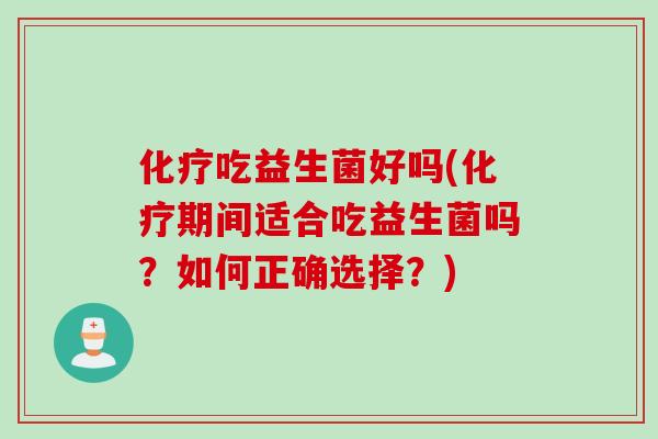 化疗吃益生菌好吗(化疗期间适合吃益生菌吗？如何正确选择？)
