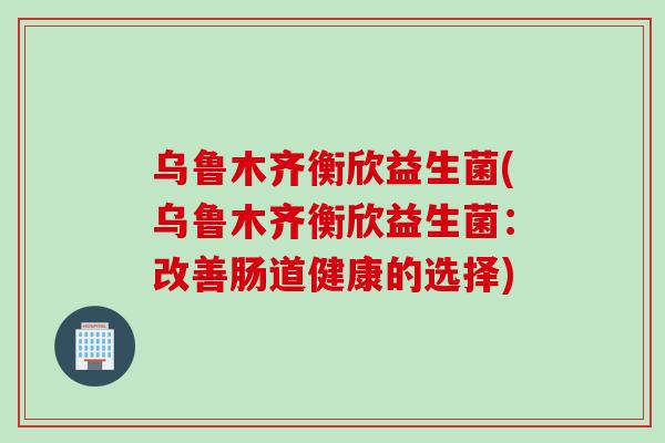 乌鲁木齐衡欣益生菌(乌鲁木齐衡欣益生菌:改善肠道健康的选择) 乌鲁木齐衡欣益生菌(乌鲁木齐衡欣益生菌:改善肠道健康的选择)