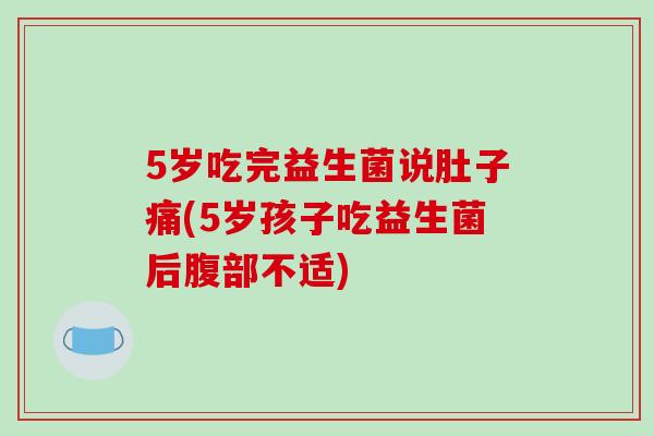 5岁吃完益生菌说肚子痛(5岁孩子吃益生菌后腹部不适) 5岁吃完益生菌说肚子痛(5岁孩子吃益生菌后腹部不适)