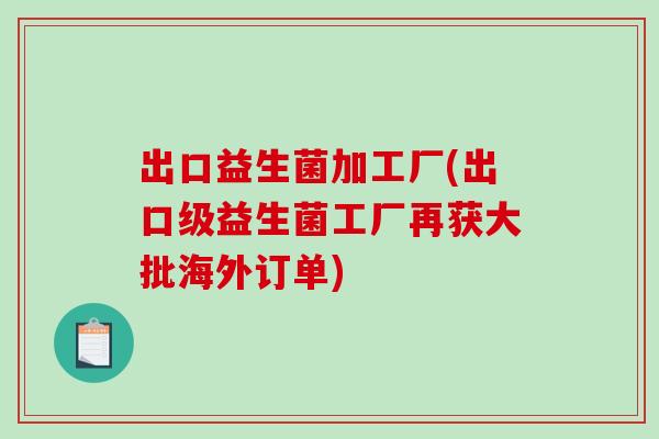 出口益生菌加工厂(出口级益生菌工厂再获大批海外订单) 出口益生菌加工厂(出口级益生菌工厂再获大批海外订单)