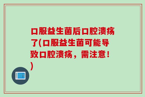 口服益生菌后口腔溃疡了(口服益生菌可能导致口腔溃疡，需注意！)