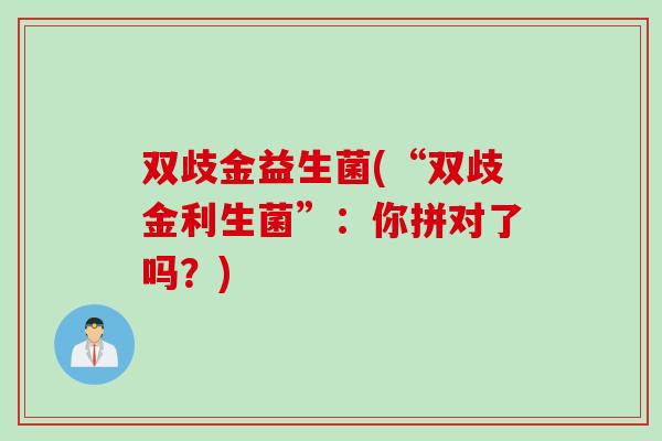 双歧金益生菌(“双歧金利生菌”：你拼对了吗？)