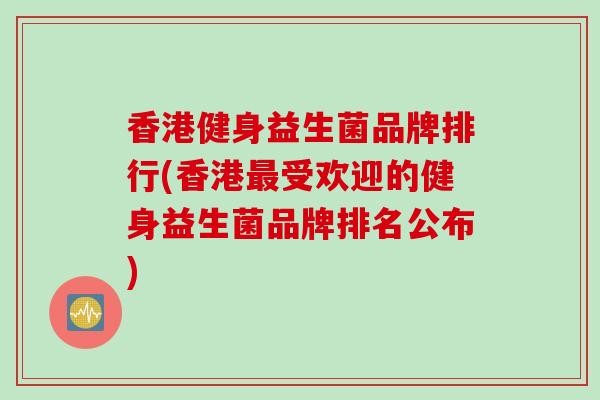 香港健身益生菌品牌排行(香港受欢迎的健身益生菌品牌排名公布)