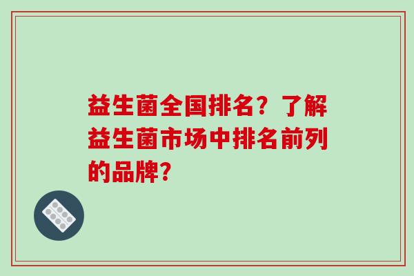 益生菌全国排名？了解益生菌市场中排名前列的品牌？