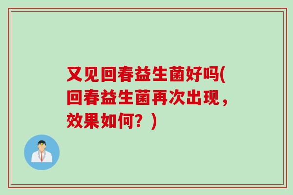 又见回春益生菌好吗(回春益生菌再次出现，效果如何？)