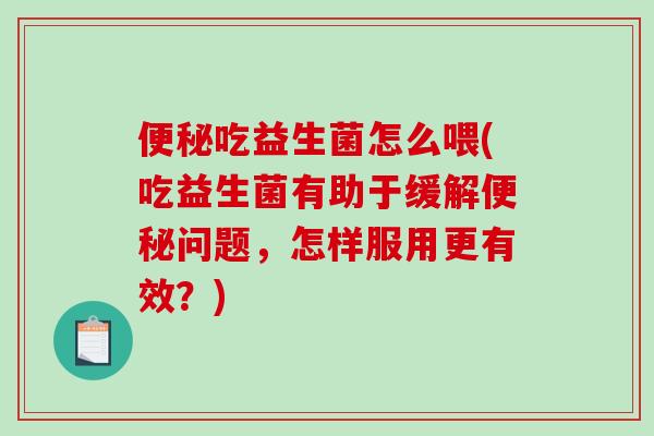 便秘吃益生菌怎么喂(吃益生菌有助于缓解便秘问题，怎样服用更有效？)