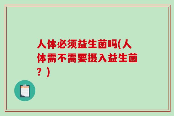 人体必须益生菌吗(人体需不需要摄入益生菌？)